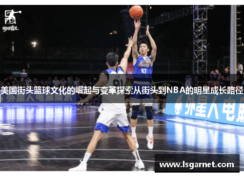 美国街头篮球文化的崛起与变革探索从街头到NBA的明星成长路径